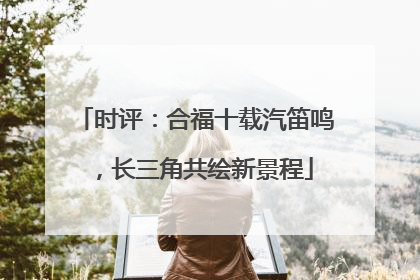 时评：合福十载汽笛鸣，长三角共绘新景程