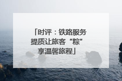 时评：铁路服务提质让旅客“粽”享温馨旅程
