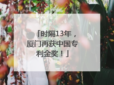 时隔13年，厦门再获中国专利金奖！