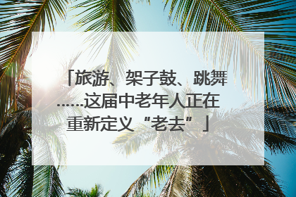 旅游、架子鼓、跳舞……这届中老年人正在重新定义“老去”