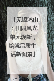无锡鸿山：田园风光单元焕新，绘就品质生活新图景