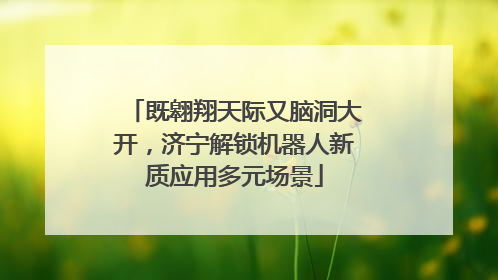 既翱翔天际又脑洞大开，济宁解锁机器人新质应用多元场景