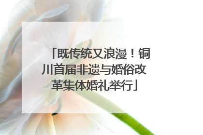 既传统又浪漫！铜川首届非遗与婚俗改革集体婚礼举行