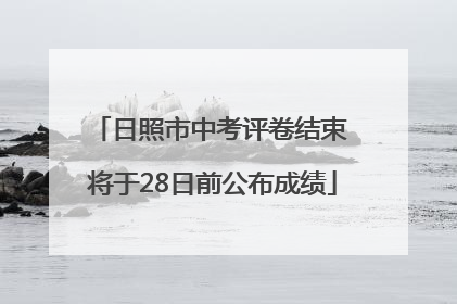 日照市中考评卷结束 将于28日前公布成绩