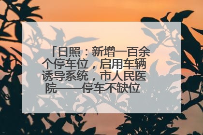 日照：新增一百余个停车位，启用车辆诱导系统，市人民医院——停车不缺位 “医”路更畅通