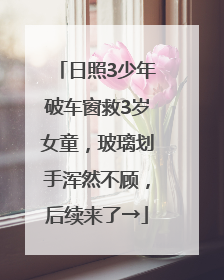 日照3少年破车窗救3岁女童，玻璃划手浑然不顾，后续来了→