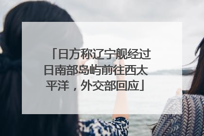 日方称辽宁舰经过日南部岛屿前往西太平洋，外交部回应