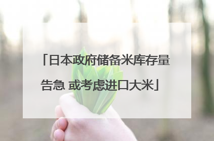 日本政府储备米库存量告急 或考虑进口大米