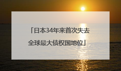 日本34年来首次失去全球最大债权国地位