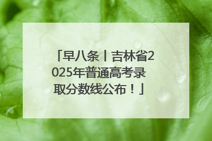 早八条丨吉林省2025年普通高考录取分数线公布！