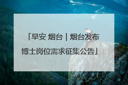 早安 烟台｜烟台发布博士岗位需求征集公告