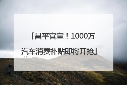 昌平官宣！1000万汽车消费补贴即将开抢