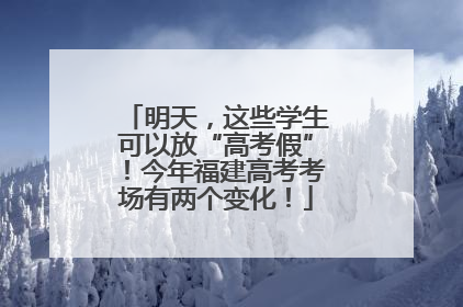 明天，这些学生可以放“高考假”！今年福建高考考场有两个变化！