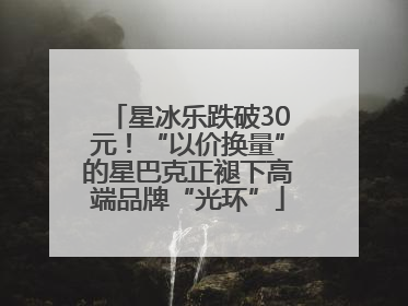 星冰乐跌破30元！“以价换量”的星巴克正褪下高端品牌“光环”