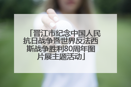 晋江市纪念中国人民抗日战争暨世界反法西斯战争胜利80周年图片展主题活动