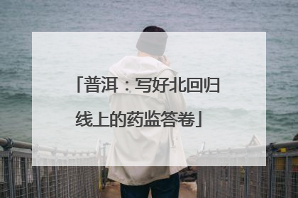 普洱：写好北回归线上的药监答卷