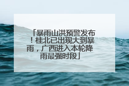 暴雨山洪预警发布！桂北已出现大到暴雨，广西进入本轮降雨最强时段