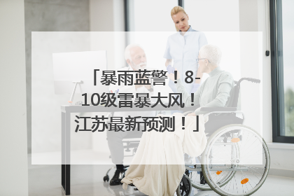 暴雨蓝警！8-10级雷暴大风！江苏最新预测！