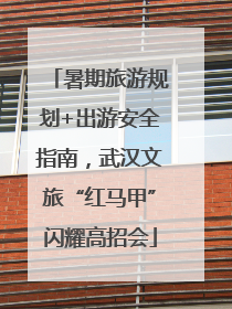暑期旅游规划+出游安全指南，武汉文旅“红马甲”闪耀高招会
