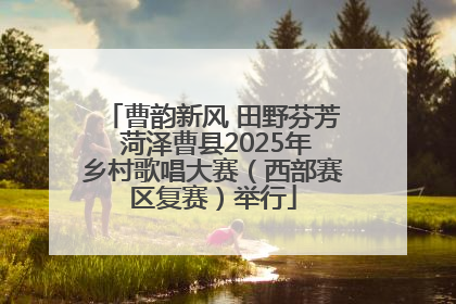 曹韵新风 田野芬芳 菏泽曹县2025年乡村歌唱大赛（西部赛区复赛）举行