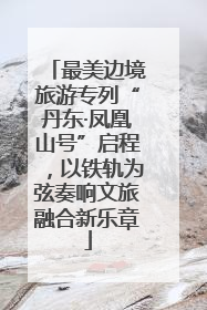最美边境旅游专列“丹东·凤凰山号”启程，以铁轨为弦奏响文旅融合新乐章