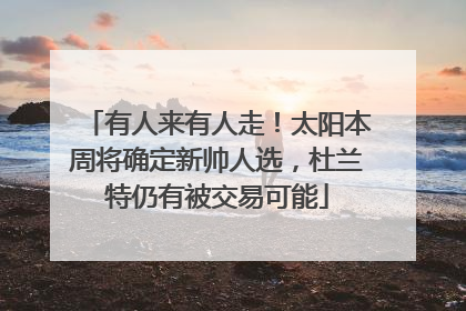 有人来有人走！太阳本周将确定新帅人选，杜兰特仍有被交易可能