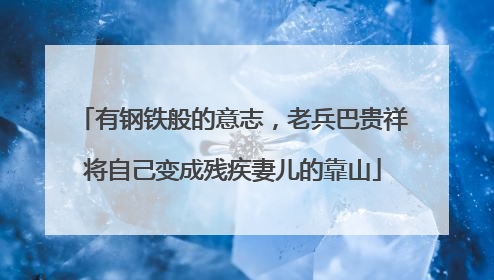 有钢铁般的意志，老兵巴贵祥将自己变成残疾妻儿的靠山