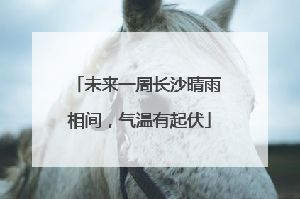 未来一周长沙晴雨相间，气温有起伏