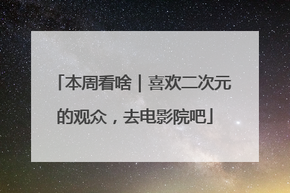 本周看啥｜喜欢二次元的观众，去电影院吧