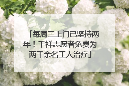 每周三上门已坚持两年！千祥志愿者免费为两千余名工人治疗