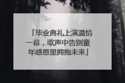 毕业典礼上演温情一幕，歌声中告别童年感恩里拥抱未来