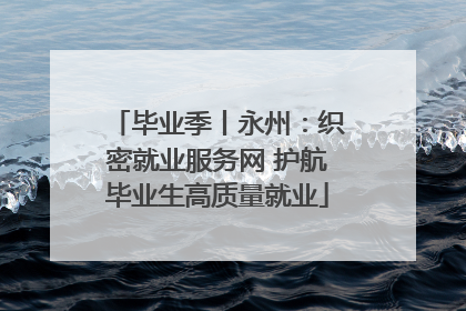 毕业季丨永州：织密就业服务网 护航毕业生高质量就业