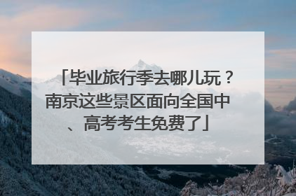 毕业旅行季去哪儿玩？南京这些景区面向全国中、高考考生免费了