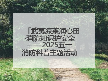 武夷凉茶润心田·消防知识护安全——2025五一消防科普主题活动暨凉茶惠民行动