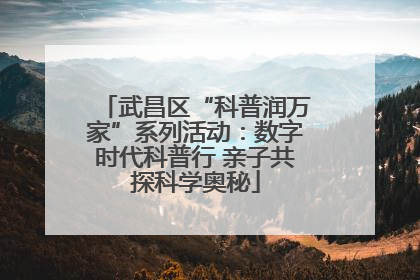 武昌区“科普润万家”系列活动：数字时代科普行 亲子共探科学奥秘