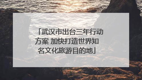 武汉市出台三年行动方案 加快打造世界知名文化旅游目的地