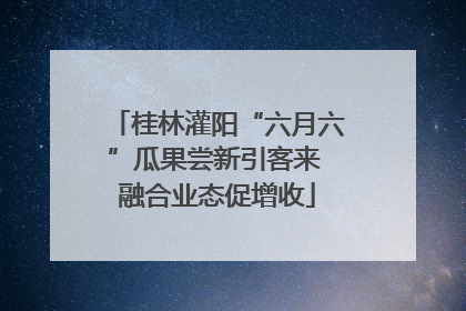桂林灌阳“六月六”瓜果尝新引客来 融合业态促增收