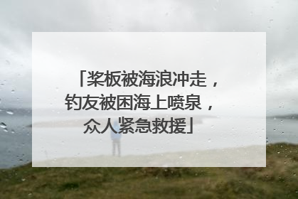 桨板被海浪冲走，钓友被困海上喷泉，众人紧急救援