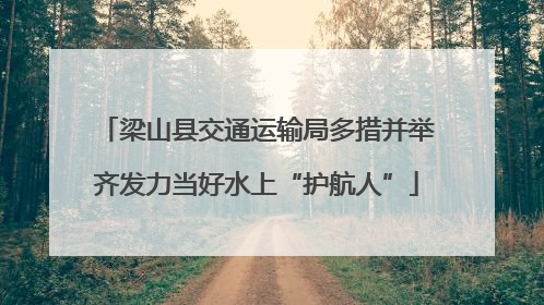 梁山县交通运输局多措并举齐发力当好水上“护航人”