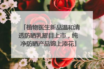 植物医生新品温和清透防晒乳耀目上市，纯净防晒产品锦上添花