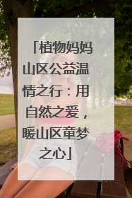 植物妈妈山区公益温情之行：用自然之爱，暖山区童梦之心