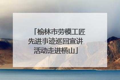 榆林市劳模工匠先进事迹巡回宣讲活动走进横山