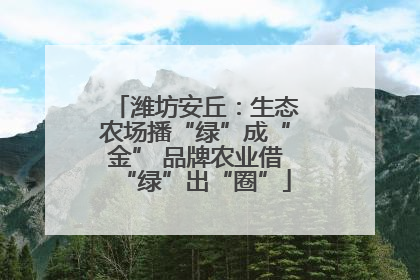 潍坊安丘：生态农场播“绿”成“金” 品牌农业借“绿”出“圈”