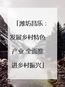 潍坊昌乐：发展乡村特色产业 全面推进乡村振兴