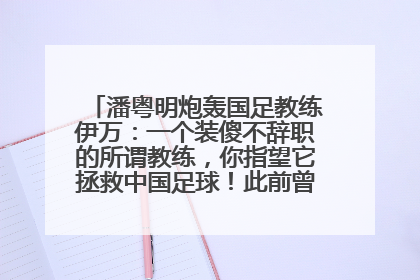 潘粤明炮轰国足教练伊万：一个装傻不辞职的所谓教练，你指望它拯救中国足球！此前曾多次发文评价国足