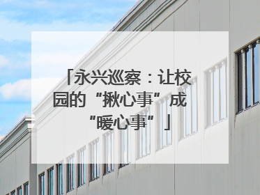 永兴巡察：让校园的“揪心事”成“暖心事”