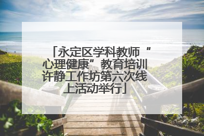 永定区学科教师“心理健康”教育培训许静工作坊第六次线上活动举行