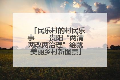 民乐村的村民乐事——贵阳“两清两改两治理”绘就美丽乡村新图景