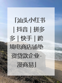 汕头小红书｜抖音｜拼多多｜快手｜跨境电商店铺垫资贷款企业-漫商易