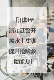 汛期至 浙江武警开展水上集训提升抢险救援能力